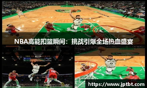 NBA高能扣篮瞬间：挑战引爆全场热血盛宴